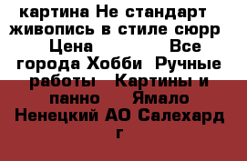 картина-Не стандарт...живопись в стиле сюрр) › Цена ­ 35 000 - Все города Хобби. Ручные работы » Картины и панно   . Ямало-Ненецкий АО,Салехард г.